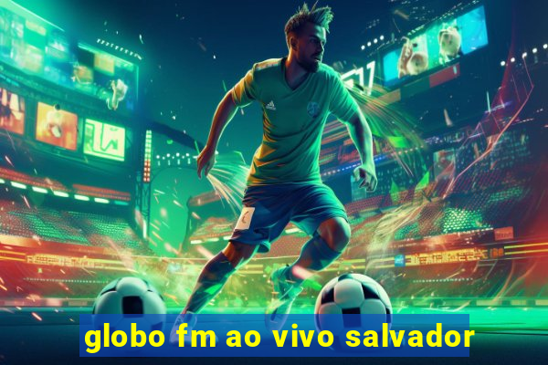 globo fm ao vivo salvador